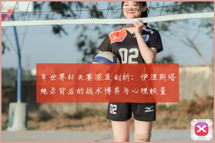 年世界杯决赛深度剖析：伊涅斯塔绝杀背后的战术博弈与心理较量