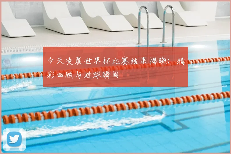 今天凌晨世界杯比赛结果揭晓:精彩回顾与进球瞬间