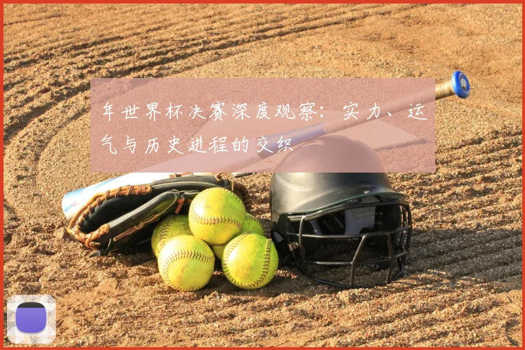 年世界杯决赛深度观察：实力、运气与历史进程的交织