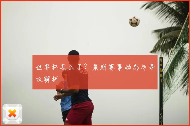 世界杯怎么了？最新赛事动态与争议解析