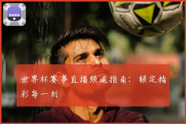 世界杯赛事直播频道指南:锁定精彩每一刻