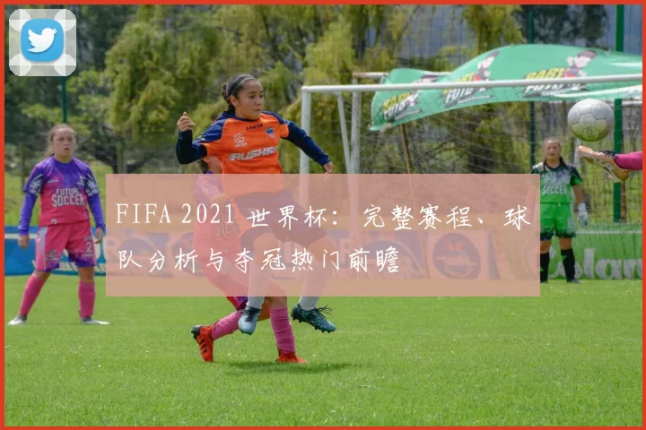 FIFA 2021 世界杯:完整赛程、球队分析与夺冠热门前瞻