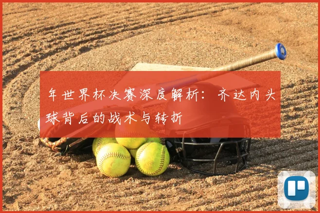 年世界杯决赛深度解析：齐达内头球背后的战术与转折