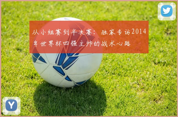 从小组赛到半决赛:独家专访2014年世界杯四强主帅的战术心路