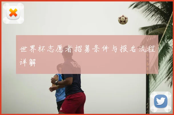 世界杯志愿者招募条件与报名流程详解