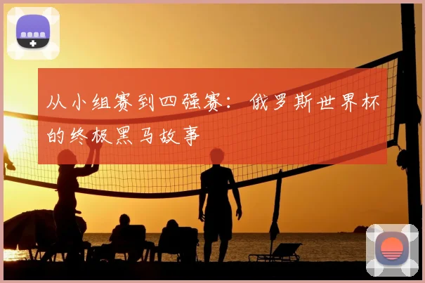 从小组赛到四强赛：俄罗斯世界杯的终极黑马故事