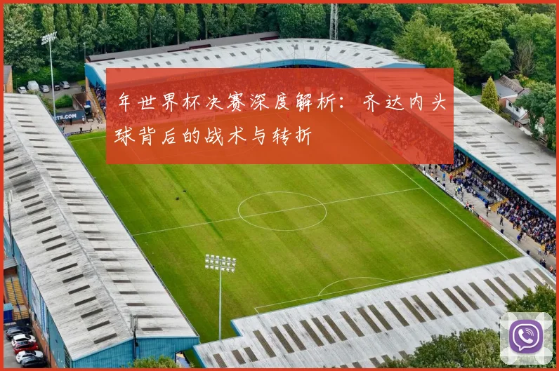 年世界杯决赛深度解析：齐达内头球背后的战术与转折
